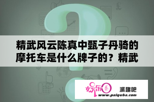 精武风云陈真中甄子丹骑的摩托车是什么牌子的？精武风云·陈真的电影剧情？