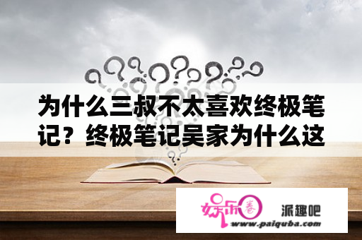 为什么三叔不太喜欢终极笔记？终极笔记吴家为什么这么穷？