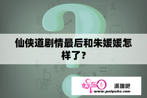 仙侠道剧情最后和朱媛媛怎样了？