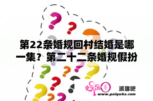 第22条婚规回村结婚是哪一集？第二十二条婚规假扮男朋友是第几集