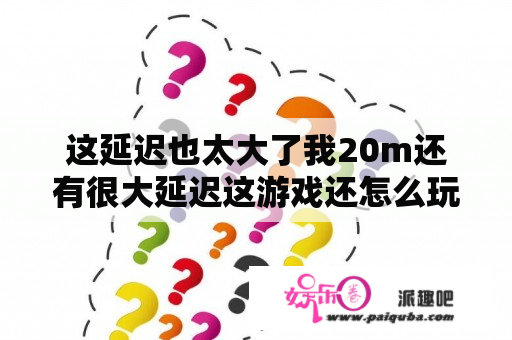 这延迟也太大了我20m还有很大延迟这游戏还怎么玩？