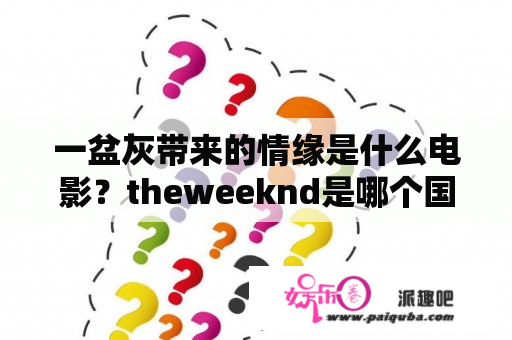 一盆灰带来的情缘是什么电影？theweeknd是哪个国家的？