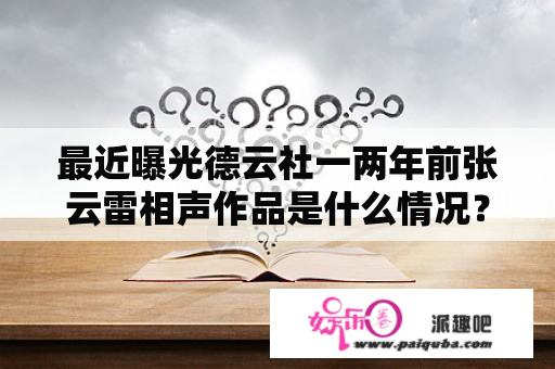 最近曝光德云社一两年前张云雷相声作品是什么情况？