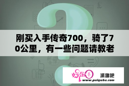 刚买入手传奇700，骑了70公里，有一些问题请教老手