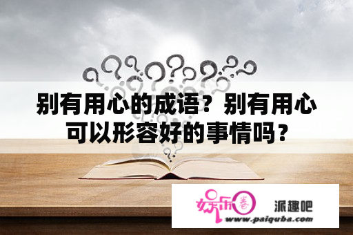 别有用心的成语？别有用心可以形容好的事情吗？