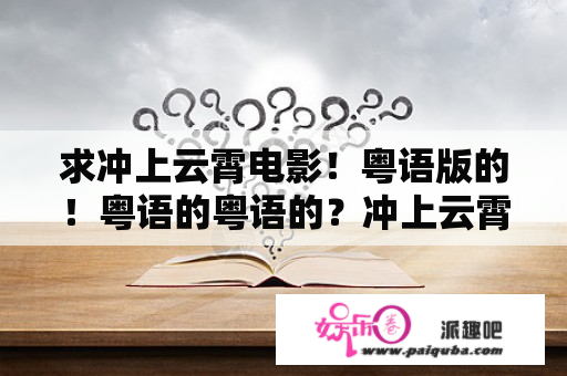 求冲上云霄电影！粤语版的！粤语的粤语的？冲上云霄2粤语版主题曲？