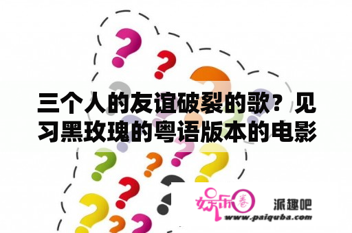 三个人的友谊破裂的歌？见习黑玫瑰的粤语版本的电影？