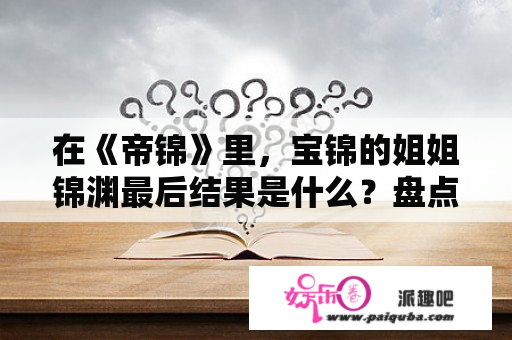 在《帝锦》里，宝锦的姐姐锦渊最后结果是什么？盘点2011年都有那些‘宫斗’电视剧？