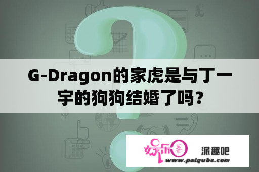 G-Dragon的家虎是与丁一宇的狗狗结婚了吗？