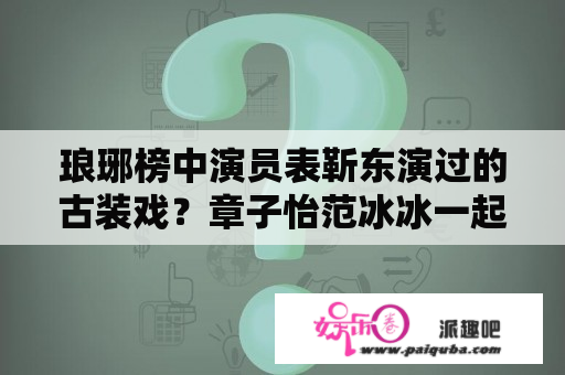 琅琊榜中演员表靳东演过的古装戏？章子怡范冰冰一起出演的电影都有什么？