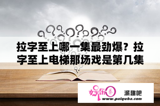 拉字至上哪一集最劲爆？拉字至上电梯那场戏是第几集？