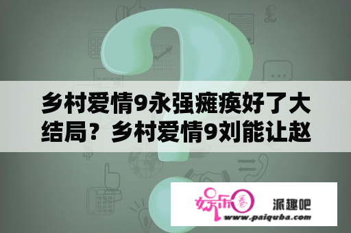 乡村爱情9永强瘫痪好了大结局？乡村爱情9刘能让赵四送花哪一集？