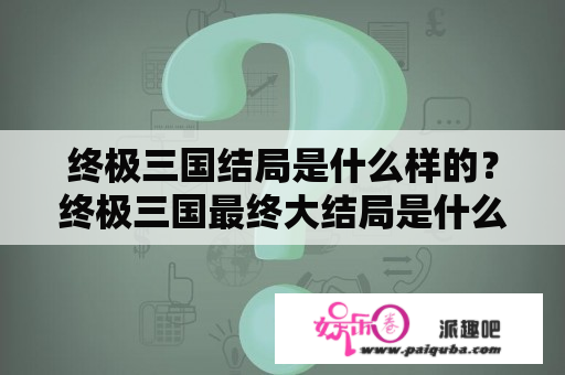 终极三国结局是什么样的？终极三国最终大结局是什么？