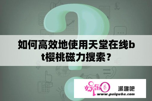 如何高效地使用天堂在线bt樱桃磁力搜索？