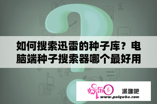 如何搜索迅雷的种子库？电脑端种子搜索器哪个最好用？