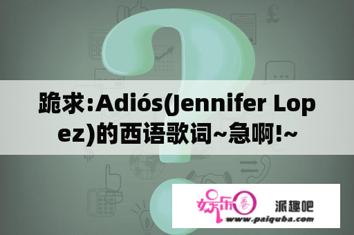 跪求:Adiós(Jennifer Lopez)的西语歌词~急啊!~