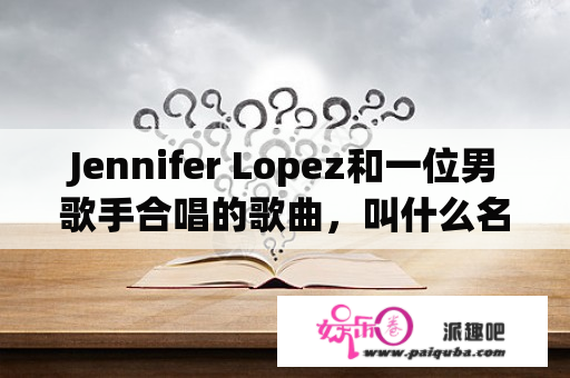 Jennifer Lopez和一位男歌手合唱的歌曲，叫什么名字?