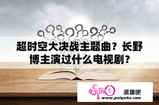 超时空大决战主题曲？长野博主演过什么电视剧？