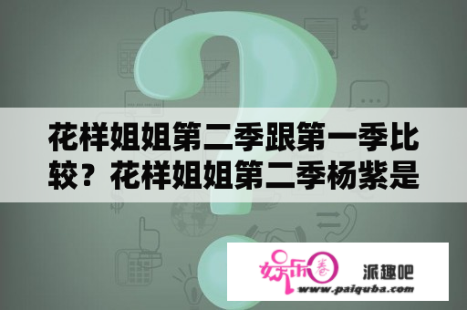 花样姐姐第二季跟第一季比较？花样姐姐第二季杨紫是第几期？