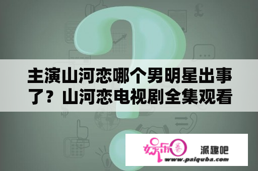 主演山河恋哪个男明星出事了？山河恋电视剧全集观看简介