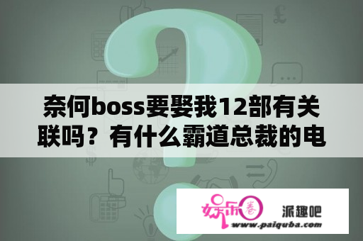 奈何boss要娶我12部有关联吗？有什么霸道总裁的电视剧或电影吗？有好看的吗？