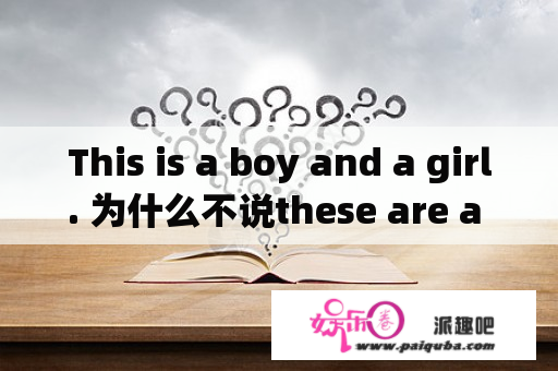 This is a boy and a girl. 为什么不说these are a boy and a girl.