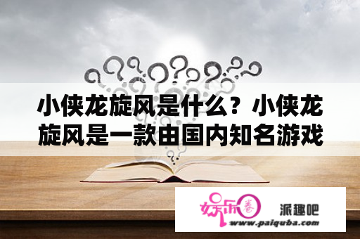 小侠龙旋风是什么？小侠龙旋风是一款由国内知名游戏厂商NetEase（网易）开发的动作冒险游戏，玩家将扮演身怀绝技的小侠龙，探索奇幻世界，与各种怪兽进行战斗，完成各种任务和挑战。