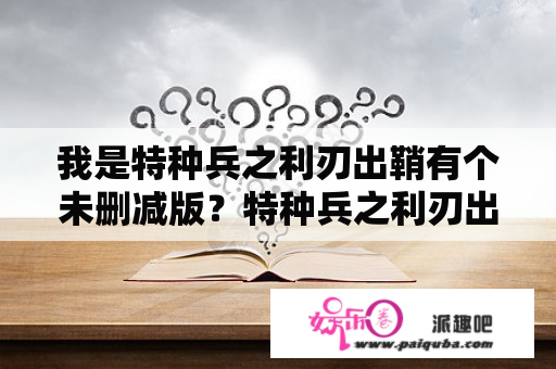 我是特种兵之利刃出鞘有个未删减版？特种兵之利刃出鞘哪里能看？