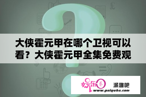 大侠霍元甲在哪个卫视可以看？大侠霍元甲全集免费观看完整版