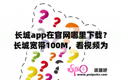 长城app在官网哪里下载？长城宽带100M，看视频为什么看不了？