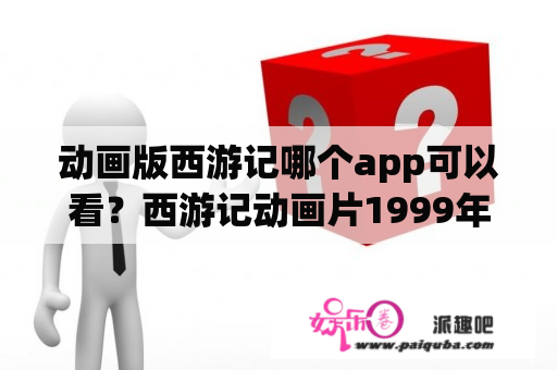 动画版西游记哪个app可以看？西游记动画片1999年版和98年区别？