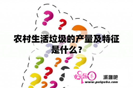 农村生活垃圾的产量及特征是什么？