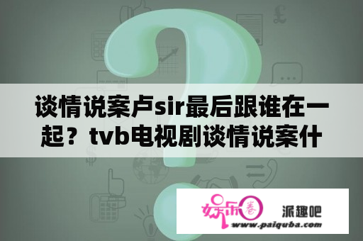 谈情说案卢sir最后跟谁在一起？tvb电视剧谈情说案什么时候拍摄？