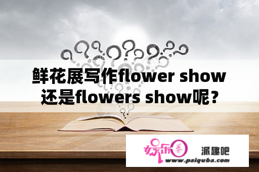 鲜花展写作flower show还是flowers show呢？