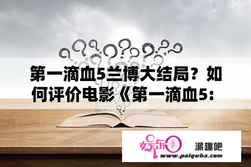 第一滴血5兰博大结局？如何评价电影《第一滴血5: 最后的血》？