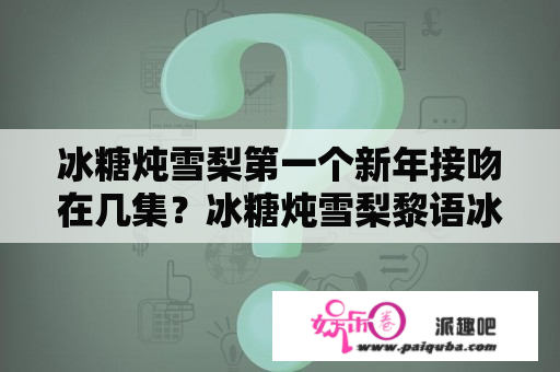 冰糖炖雪梨第一个新年接吻在几集？冰糖炖雪梨黎语冰承认第几集？