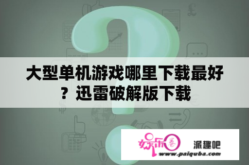 大型单机游戏哪里下载最好？迅雷破解版下载