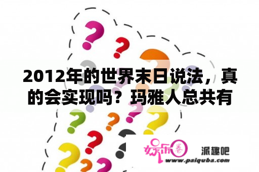 2012年的世界末日说法，真的会实现吗？玛雅人总共有5次历法预言？2012年的世界末日是根据什么推算出来的？