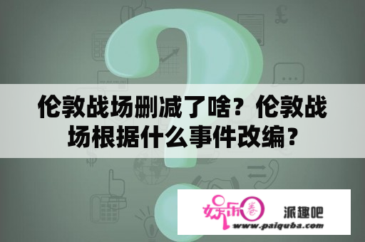 伦敦战场删减了啥？伦敦战场根据什么事件改编？