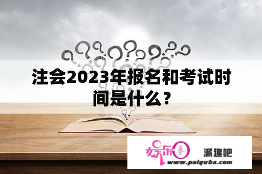 注会2023年报名和考试时间是什么？