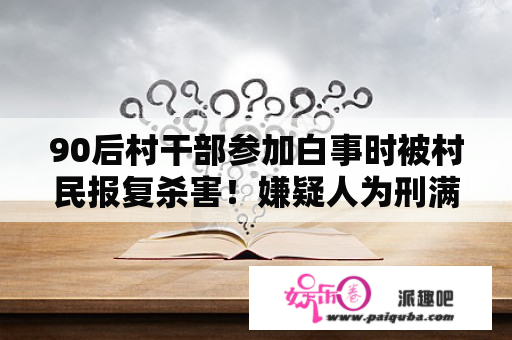 90后村干部参加白事时被村民报复杀害！嫌疑人为刑满释放人员