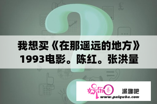 我想买《在那遥远的地方》1993电影。陈红。张洪量主演。在CCTV-6播出过。西安电影厂出品。xafilmcorp.com