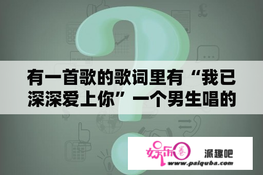 有一首歌的歌词里有“我已深深爱上你”一个男生唱的 不是陶喆也不是张洪量 是什么歌啊？