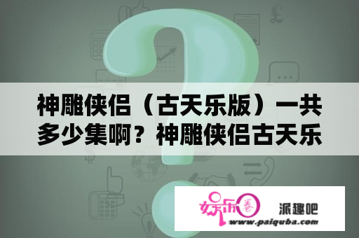 神雕侠侣（古天乐版）一共多少集啊？神雕侠侣古天乐版大结局讲解？