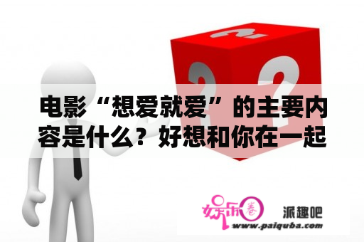 电影“想爱就爱”的主要内容是什么？好想和你在一起剧情介绍