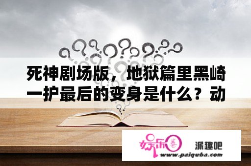 死神剧场版，地狱篇里黑崎一护最后的变身是什么？动漫死神的剧场版有几部啊？