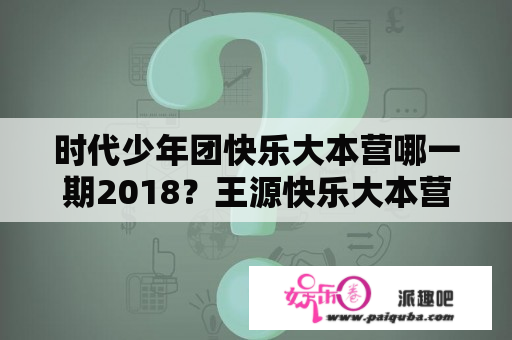 时代少年团快乐大本营哪一期2018？王源快乐大本营2018哪期？