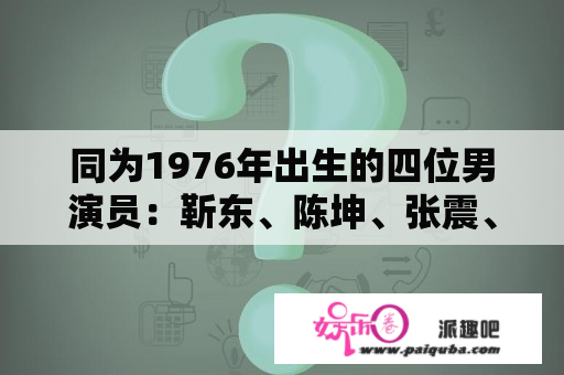 同为1976年出生的四位男演员：靳东、陈坤、张震、陆毅，在你心中怎么排名？为什么？