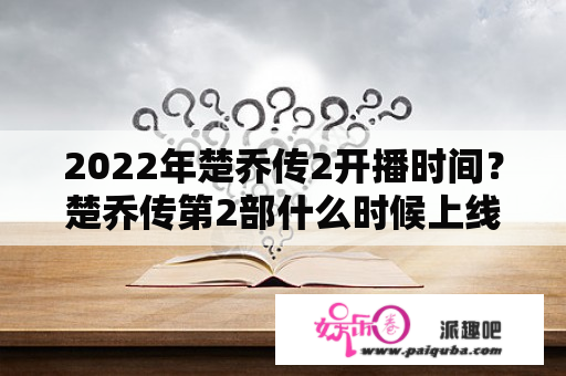 2022年楚乔传2开播时间？楚乔传第2部什么时候上线呢？