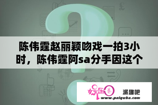 陈伟霆赵丽颖吻戏一拍3小时，陈伟霆阿sa分手因这个吗